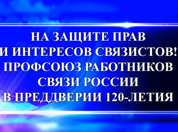 На-защите-прав-и-интересов-связистов!-Профсоюз-работников-связи-России-в-преддверии-120-летия